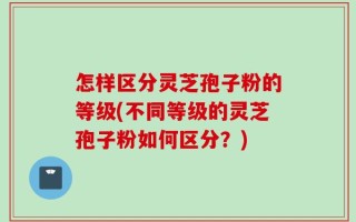 怎样区分灵芝孢子粉的等级(不同等级的灵芝孢子粉如何区分？)
