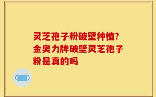 灵芝孢子粉破壁种植？金奥力牌破壁灵芝孢子粉是真的吗
