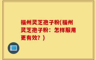 福州灵芝孢子粉(福州灵芝孢子粉：怎样服用更有效？)