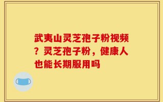 武夷山灵芝孢子粉视频？灵芝孢子粉，健康人也能长期服用吗