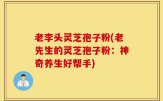 老李头灵芝孢子粉(老先生的灵芝孢子粉：神奇养生好帮手)