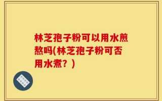 林芝孢子粉可以用水煎熬吗(林芝孢子粉可否用水煮？)
