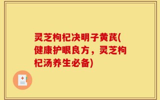 灵芝枸杞决明子黄芪(健康护眼良方，灵芝枸杞汤养生必备)
