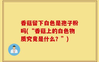 香菇留下白色是孢子粉吗(“香菇上的白色物质究竟是什么？”)