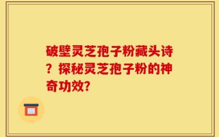 破壁灵芝孢子粉藏头诗？探秘灵芝孢子粉的神奇功效？