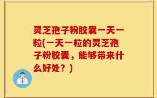灵芝孢子粉胶囊一天一粒(一天一粒的灵芝孢子粉胶囊，能够带来什么好处？)