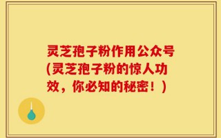灵芝孢子粉作用公众号(灵芝孢子粉的惊人功效，你必知的秘密！)