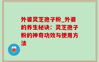 外婆灵芝孢子粉_外婆的养生秘诀：灵芝孢子粉的神奇功效与使用方法