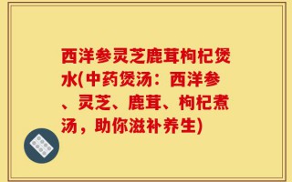西洋参灵芝鹿茸枸杞煲水(中药煲汤：西洋参、灵芝、鹿茸、枸杞煮汤，助你滋补养生)
