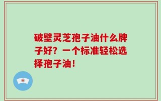 破壁灵芝孢子油什么牌子好？一个标准轻松选择孢子油！