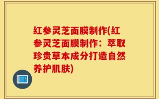 红参灵芝面膜制作(红参灵芝面膜制作：萃取珍贵草本成分打造自然养护肌肤)