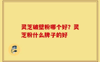 灵芝破壁粉哪个好？灵芝粉什么牌子的好