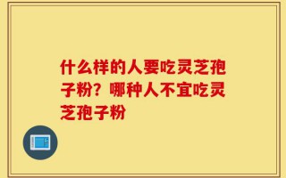 什么样的人要吃灵芝孢子粉？哪种人不宜吃灵芝孢子粉