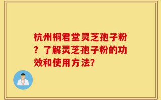 杭州桐君堂灵芝孢子粉？了解灵芝孢子粉的功效和使用方法？