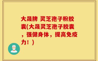 大晟牌 灵芝孢子粉胶囊(大晟灵芝孢子胶囊，强健身体，提高免疫力！)