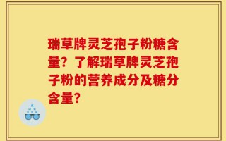 瑞草牌灵芝孢子粉糖含量？了解瑞草牌灵芝孢子粉的营养成分及糖分含量？