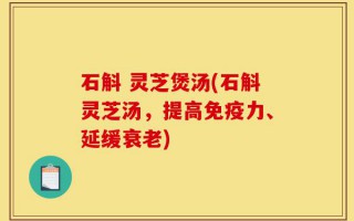 石斛 灵芝煲汤(石斛灵芝汤，提高免疫力、延缓衰老)
