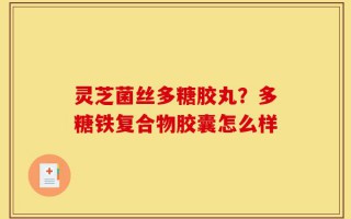 灵芝菌丝多糖胶丸？多糖铁复合物胶囊怎么样
