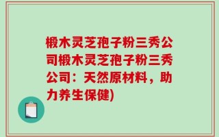 椴木灵芝孢子粉三秀公司椴木灵芝孢子粉三秀公司：天然原材料，助力养生保健)