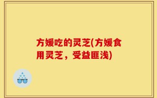 方媛吃的灵芝(方媛食用灵芝，受益匪浅)