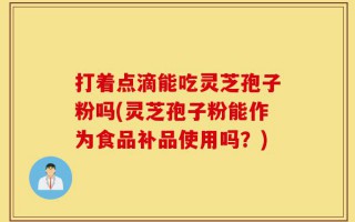 打着点滴能吃灵芝孢子粉吗(灵芝孢子粉能作为食品补品使用吗？)