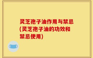 灵芝孢子油作用与禁忌(灵芝孢子油的功效和禁忌使用)
