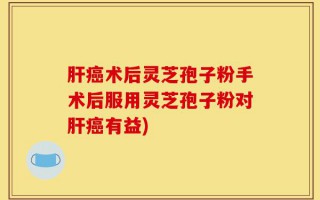 肝癌术后灵芝孢子粉手术后服用灵芝孢子粉对肝癌有益)