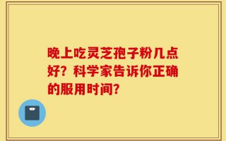 晚上吃灵芝孢子粉几点好？科学家告诉你正确的服用时间？