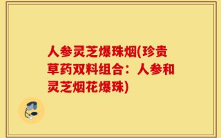 人参灵芝爆珠烟(珍贵草药双料组合：人参和灵芝烟花爆珠)