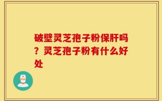 破壁灵芝孢子粉保肝吗？灵芝孢子粉有什么好处