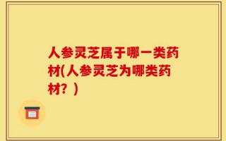 人参灵芝属于哪一类药材(人参灵芝为哪类药材？)