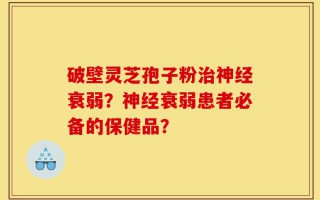 破壁灵芝孢子粉治神经衰弱？神经衰弱患者必备的保健品？