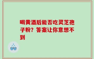 喝黄酒后能否吃灵芝孢子粉？答案让你意想不到
