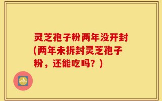 灵芝孢子粉两年没开封(两年未拆封灵芝孢子粉，还能吃吗？)