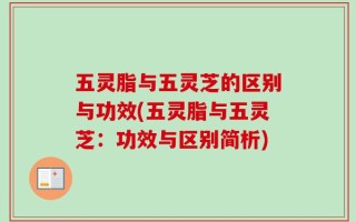五灵脂与五灵芝的区别与功效(五灵脂与五灵芝：功效与区别简析)