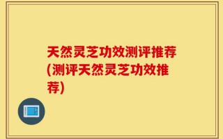 天然灵芝功效测评推荐(测评天然灵芝功效推荐)