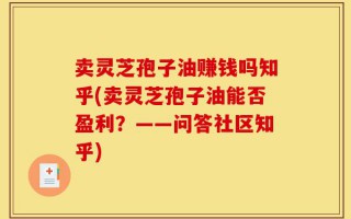卖灵芝孢子油赚钱吗知乎(卖灵芝孢子油能否盈利？——问答社区知乎)