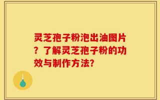 灵芝孢子粉泡出油图片？了解灵芝孢子粉的功效与制作方法？