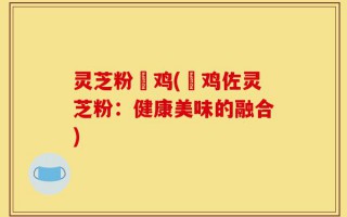灵芝粉焗鸡(焗鸡佐灵芝粉：健康美味的融合)