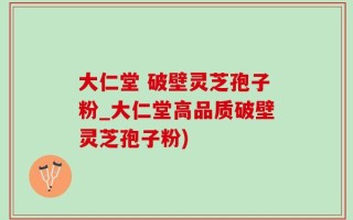 大仁堂 破壁灵芝孢子粉_大仁堂高品质破壁灵芝孢子粉)