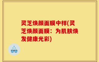 灵芝焕颜面膜中样(灵芝焕颜面膜：为肌肤焕发健康光彩)