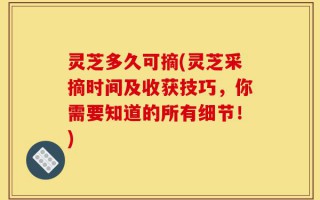 灵芝多久可摘(灵芝采摘时间及收获技巧，你需要知道的所有细节！)