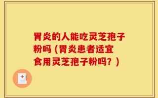 胃炎的人能吃灵芝孢子粉吗 (胃炎患者适宜食用灵芝孢子粉吗？)