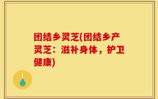 团结乡灵芝(团结乡产灵芝：滋补身体，护卫健康)