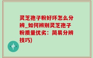 灵芝孢子粉好坏怎么分辨_如何辨别灵芝孢子粉质量优劣：简易分辨技巧)