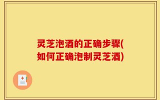 灵芝泡酒的正确步骤(如何正确泡制灵芝酒)