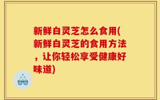新鲜白灵芝怎么食用(新鲜白灵芝的食用方法，让你轻松享受健康好味道)