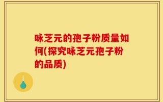 咏芝元的孢子粉质量如何(探究咏芝元孢子粉的品质)