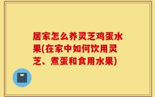 居家怎么养灵芝鸡蛋水果(在家中如何饮用灵芝、煮蛋和食用水果)