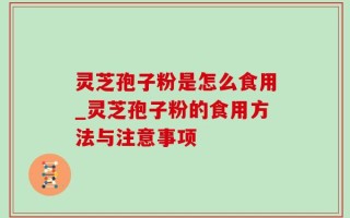 灵芝孢子粉是怎么食用_灵芝孢子粉的食用方法与注意事项